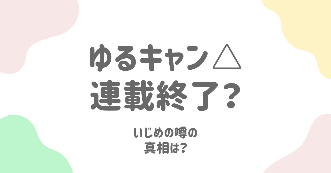 『ゆるキャン△』連載終了の真相解説！検索で話題の「いじめ・気持ち悪い」の理由とは？