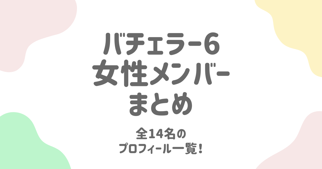 バチェラー6の女性メンバーを全紹介！プロフィール＆参加理由もチェック