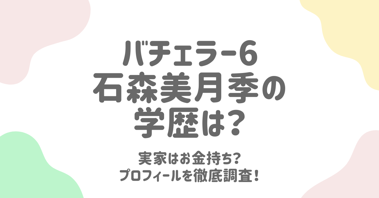 【バチェラー6】石森美月季の学歴や高校は？実家と両親の経歴も徹底調査