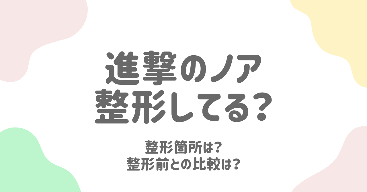 進撃のノアの整形前と整形後を徹底比較！施術内容と変化の真実