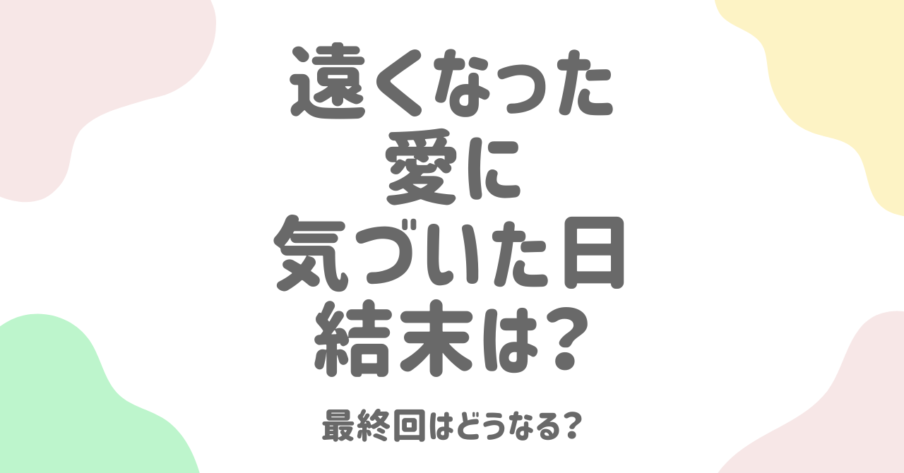 遠くなった愛に気づいた日の結末は？最終回までネタバレ解説