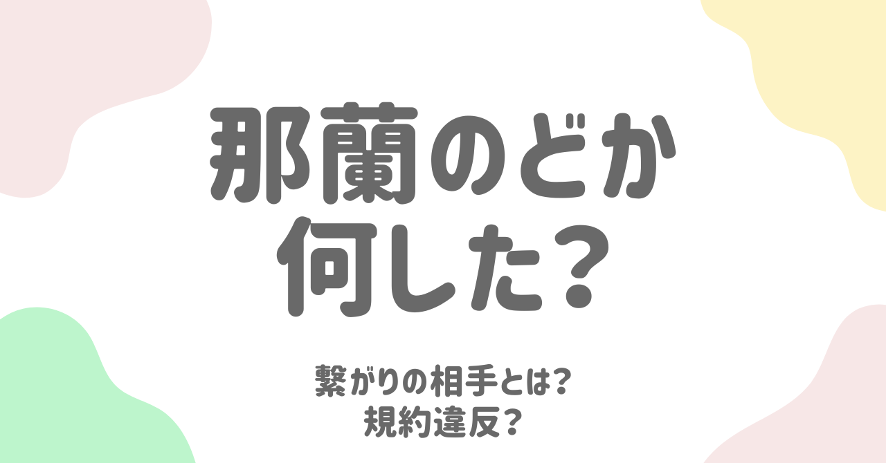 那蘭のどかの繋がりとは？相手や何をしたのか徹底解説