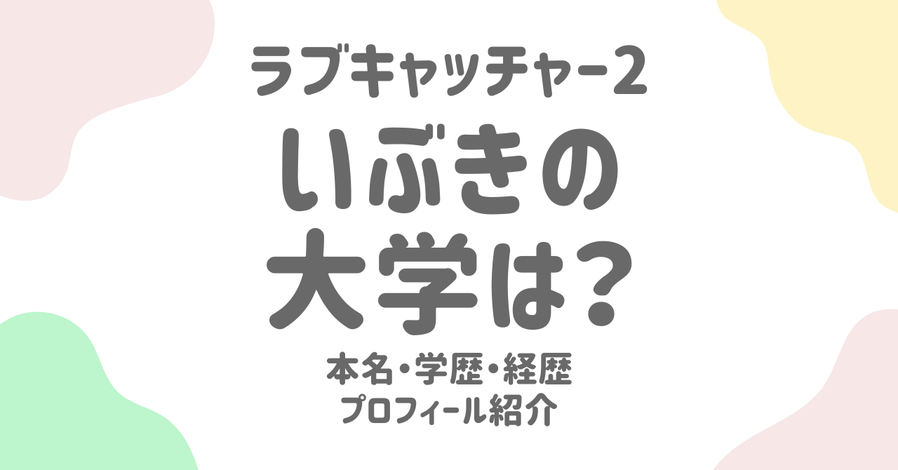 【ラブキャッチャー2】いぶきの大学は？プロフィールから学歴・経歴・恋愛観まで徹底解剖！